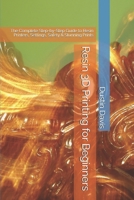 Resin 3D Printing for Beginners: The Complete Step-by-Step Guide to Resin Printers, Settings, Safety & Stunning Prints B0GVZBY8JL Book Cover