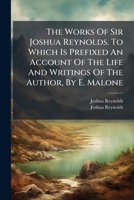 The Works Of Sir Joshua Reynolds. To Which Is Prefixed An Account Of The Life And Writings Of The Author, By E. Malone... 1277039909 Book Cover