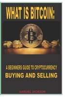 What Is Bitcoin: A BEGINNERS GUIDE TO CRYPTOCURRENCY BUYING AND SELLING: Complete knowledge on how to buy, sell and save bitcoin and other cryptocurrency with little or no knowledge in the world of cr null Book Cover