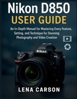 Nikon D850 User Guide: An In-Depth Manual for Mastering Every Feature, Setting, and Technique for Stunning Photography and Video Creation B0GCP1RMRC Book Cover