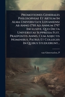 Promotiones Generales Philosophiae Et Artium In Alma Universitate Lovaniensi Ab Anno 1750 Ad Annum 1797 Inclusive, Quo Dicta Universitas Suppressa ... In Quibus Studuerunt... (Latin Edition) 1024869938 Book Cover