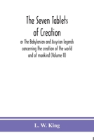The seven tablets of creation: or The Babylonian and Assyrian legends concerning the creation of the world and of mankind (Volume II) 9390382998 Book Cover