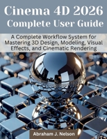 Cinema 4D 2026 Complete User Guide: A Complete Workflow System for Mastering 3D Design, Modeling, Visual Effects, and Cinematic Rendering (Engineering and design software books) B0GQG7MDTF Book Cover