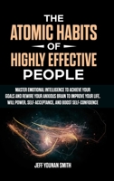 The Atomic Habits of Highly Effective People: Master Emotional Intelligence to Achieve Your Goals and Rewire Your Anxious brain to Improve Your Life. Will Power, Self-Acceptance and Boost Self-Confide 1471654710 Book Cover