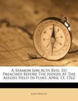 A Sermon [on Acts XVII, 31] Preached Before the Judges at the Assizes Held in Flint, April 13, 1762 117856181X Book Cover