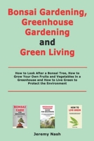 Bonsai Gardening, Greenhouse Gardening and Green Living: How to Look After a Bonsai Tree, How to Grow Your Own Fruits and Vegetables in a Greenhouse and How to Live Green to Protect the Environment B08X5ZFLHD Book Cover