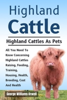 Highland Cattle: All You Need Know Concerning Highland Cattles Raising, Feeding, Training, Housing,Health,Breeding,Cost And Health B0DVZNKJTP Book Cover