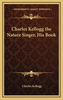 Charles Kellogg: The Nature Singer, His Book 1417921250 Book Cover
