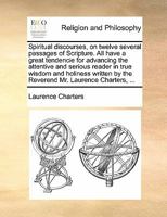 Spiritual discourses, on twelve several passages of Scripture. All have a great tendencie for advancing the attentive and serious reader in true ... by the Reverend Mr. Laurence Charters, ... 1170850235 Book Cover