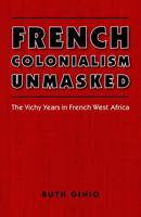 French Colonialism Unmasked: The Vichy Years in French West Africa (France Overseas: Studies in Empire and D) 0803217463 Book Cover