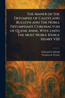 The Maner of the Tryumphe of Caleys and Bulleyn and The Noble Tryumphant Coronacyon of Quene Anne, Wyfe Unto the Most Noble Kynge Henry VIII 1023200430 Book Cover