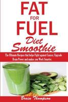 Fat for Fuel Diet Smootie: : The Ultimate Recipes That Helps Fight Against Cancer, Upgrade Brain Power and Makes You Work Smarter. 1545193487 Book Cover