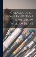 Catalogue of loan exhibition of works by William Blake 1018974784 Book Cover