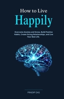 How to Live Happily: Overcome Anxiety and Stress, Build Positive Habits, Create Strong Relationships, and Live Your Best Life. B0H58T8BY3 Book Cover