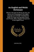 An English and Welsh Dictionary: Wherein, Not Only the Words, But Also, the Idioms and Phraseology of the English Language, Are Carefully Translated ... a Regular Interspersion of the English Prover 1017394644 Book Cover