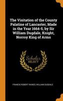 The Visitation of the County Palatine of Lancaster, Made in the Year 1664-5, by Sir William Dugdale, Knight, Norroy King of Arms 1016217056 Book Cover