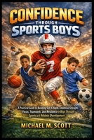 CONFIDENCE THROUGH SPORTS BOYS: A Practical Guide to Building Self-Esteem, Emotional Strength, Focus, Teamwork, and Resilience in Boys Through Sports and Athletic Development B0GXJZZJDJ Book Cover