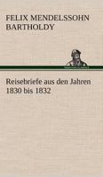 Reisebriefe Von Felix Mendelssohn Bartholdy: Aus Den Jahren 1830 Bis 1832 1016983506 Book Cover