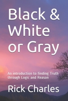 Black & White or Gray: An introduction to finding Truth through Logic and Reason 1099078598 Book Cover