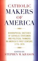 Catholic Makers of America: Biographical Sketches of Catholic Statesmen and Political Thinkers in America's First Century, 1776-1876 0761834125 Book Cover