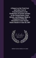 A Report on the Total Cost and Labor Cost of Transformation in the Production of Certain Articles in the United States, Great Britain, and Belgium: ... Senate of June 26, 1897 1346805830 Book Cover