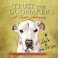 TRUST THE DOGMAKER - A Telepathic Autobiography: Real Wisdom from a Real Dog 0578624818 Book Cover