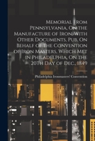 Memorial From Pennsylvania, On the Manufacture of Iron, With Other Documents, Pub. On Behalf of the Convention of Iron Masters, Which Met in Philadelphia, On the 20Th Day of Dec., 1849 1021321931 Book Cover