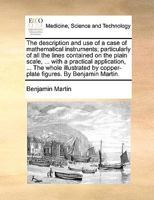 The description and use of a case of mathematical instruments; ... with a practical application, exemplified in many useful cases of geometry and ... by copper-plate figures. By Benjamin Martin. 1170526241 Book Cover