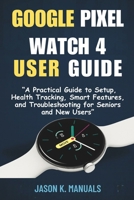 The google pixel watch 4 user guide for beginners: “A Practical Guide to Setup, Health Tracking, Smart Features, and Troubleshooting for Seniors and New Users” B0FND68X9Y Book Cover