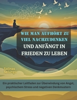 Wie man aufhört zu viel nachzudenken und anfängt in Frieden zu leben: Ein praktischer Leitfaden zur Überwindung von Angst, psychischem Stress und negativen Denkmustern B0FWKHDL2D Book Cover