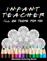 Infant Teacher I'll Be There For You Mandala Coloring Book: Funny Infant Teacher Mandala Coloring Book B08QWHSGR7 Book Cover