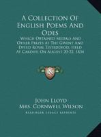 A Collection Of English Poems And Odes: Which Obtained Medals And Other Prizes At The Gwent And Dyfed Royal Eisteddfod, Held At Cardiff, On August 20-22, 1834 (1834) 1437449581 Book Cover