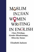 Muslim Indian Women Writing in English: Class Privilege, Gender Disadvantage, Minority Status 1433149958 Book Cover