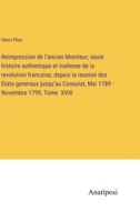 Reimpression de l'ancien Moniteur; seule histoire authentique et inalteree de la revolution francaise, depuis la reunion des Etats-generaux jusqu'au ... - Novembre 1799, Tome XVIII 3382700077 Book Cover