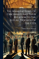 The Manufactures Of Cincinnati And Their Relation To The Future Progress Of The City: A Lecture Delivered At Pike's Opera House, In Cincinnati, Ohio, Monday Evening, March 11, 1878... 1276904282 Book Cover