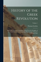History of the Greek Revolution: And of the Wars and Campaigns Arising From the Struggles of the Greek Patriots in Emancipating Their Country From the Turkish Yoke; Volume 1 1016792816 Book Cover