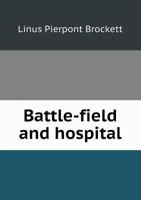 Battle-field and hospital, or, Lights and shadows of the great rebellion: including thrilling adventures, daring deeds, heroic exploits, and wonderful ... anecdotes, and humorous incidents of the 9354487858 Book Cover