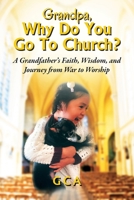 Grandpa, Why Do You Go To Church?: A Grandfather's Faith, Wisdom, and Journey from War to Worship 197728230X Book Cover