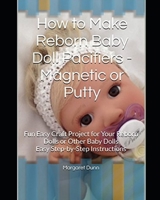 How to Make Reborn Baby Doll Pacifiers - Magnetic or Putty: Fun Easy Craft Project for Your Reborn Dolls or Other Baby Dolls Easy Step-by-Step Instructions 1089903685 Book Cover