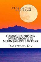 Gwangju Uprising Overthrown by Moon Jae-In's 5.18 Tear: Exposing the Politics of False Narratives in South Korea 1542933870 Book Cover