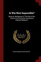 Is War Now Impossible?: Being an Abridgment of "The War of the Future in Its Technical, Economic & Political Relations" 1164945521 Book Cover