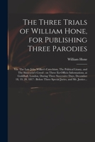 The Three Trials of William Hone: For Publishing Three Parodies: Viz. the Late John Wilkes's Catechism, the Political Litany, and the Sinecurist's Creed: On Three Ex-Officio Informations, at Guildhall 1014204941 Book Cover