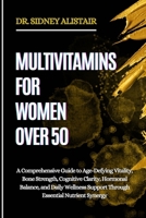 MULTIVITAMINS FOR WOMEN OVER 50: A Comprehensive Guide to Age-Defying Vitality, Bone Strength, Cognitive Clarity, Hormonal Balance, and Daily Wellness Support Through Essential Nutrient Synergy B0FFLQB43M Book Cover
