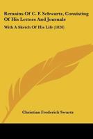 Remains Of C. F. Schwartz, Consisting Of His Letters And Journals: With A Sketch Of His Life 1120865263 Book Cover