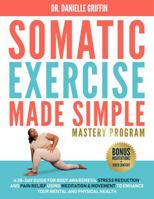 Somatic Exercise Made Simple - Mastery Program: A 28-Day Guide for Body Awareness, Stress Reduction, and Pain Relief Using Meditation & Movement to Enhance Your Mental and Physical Health B0DRYV9P71 Book Cover