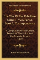 The War Of The Rebellion Series 1, V25, Part 2, Book 1, Correspondence: A Compilation Of The Official Records Of The Union And Confederate Armies 1160881596 Book Cover