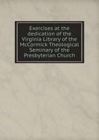 Exercises at the Dedication of the Virginia Library of the McCormick Theological Seminary of the Presbyterian Church 5518796501 Book Cover