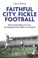 Faithful City, Fickle Football: Resurrecting Worcester City, the Sleeping Giant Killers of Liverpool 1801509549 Book Cover