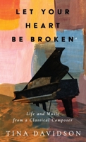 Let Your Heart Be Broken: Life and Music from a Classical Composer 1633376974 Book Cover