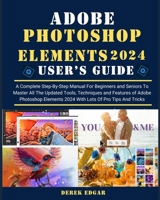 Adobe Photoshop Elements 2024: A Complete Step-By-Step Manual for Beginners and Seniors to Master All the Updated Tools, Techniques and Features of A B0CQQX27VZ Book Cover